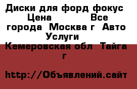 Диски для форд фокус › Цена ­ 6 000 - Все города, Москва г. Авто » Услуги   . Кемеровская обл.,Тайга г.